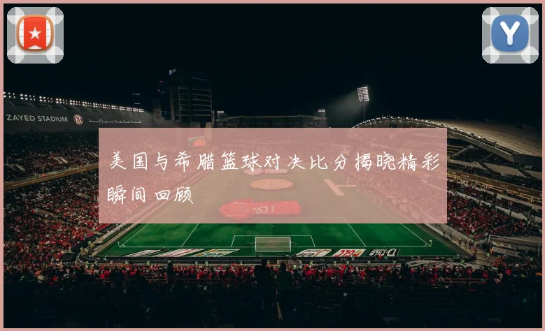 美国与希腊篮球对决比分揭晓精彩瞬间回顾