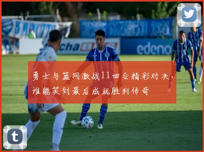 勇士与篮网激战11回合精彩对决，谁能笑到最后成就胜利传奇