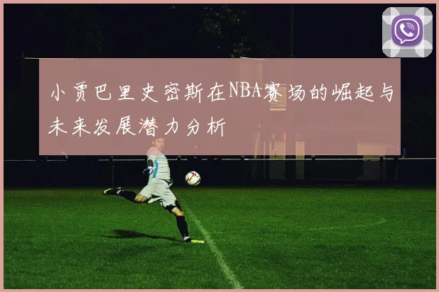 小贾巴里史密斯在NBA赛场的崛起与未来发展潜力分析