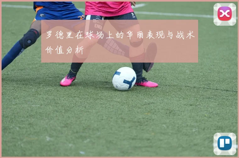 罗德里在球场上的华丽表现与战术价值分析