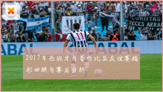 2017年西班牙与哥伦比亚友谊赛精彩回顾与赛后分析