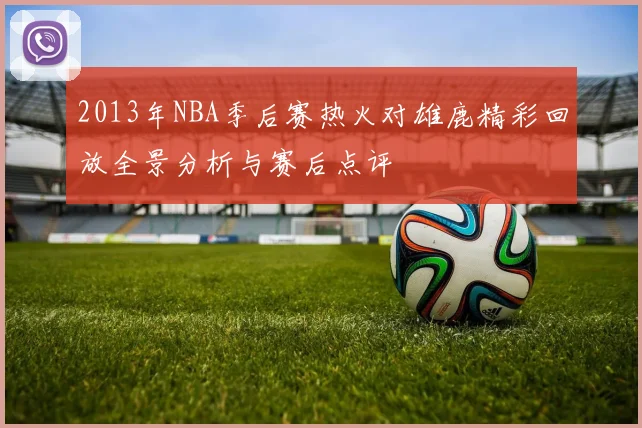 2013年NBA季后赛热火对雄鹿精彩回放全景分析与赛后点评