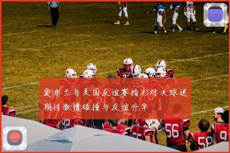 爱尔兰与美国友谊赛精彩对决球迷期待激情碰撞与友谊升华
