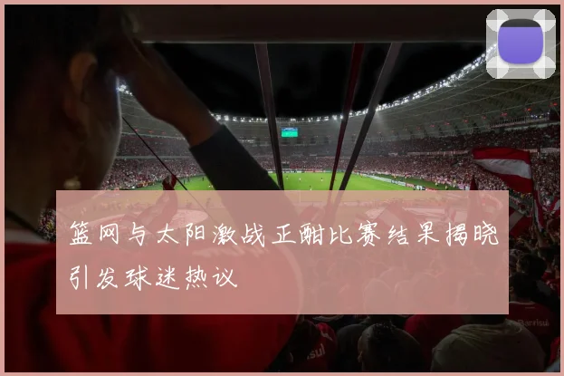 篮网与太阳激战正酣比赛结果揭晓引发球迷热议