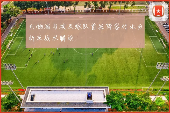 利物浦与埃及球队首发阵容对比分析及战术解读